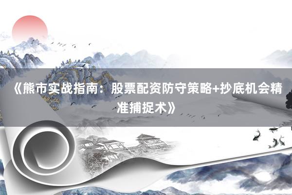 《熊市实战指南：股票配资防守策略+抄底机会精准捕捉术》