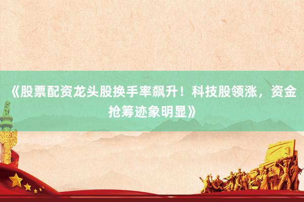 《股票配资龙头股换手率飙升！科技股领涨，资金抢筹迹象明显》