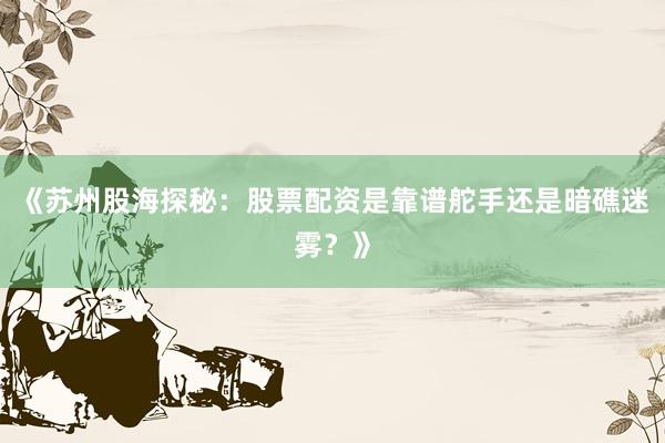 《苏州股海探秘：股票配资是靠谱舵手还是暗礁迷雾？》
