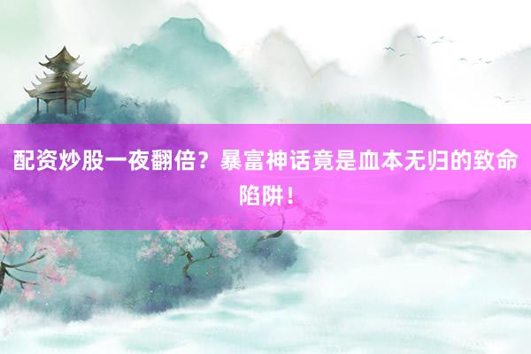 配资炒股一夜翻倍？暴富神话竟是血本无归的致命陷阱！