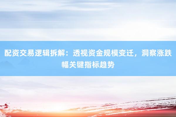 配资交易逻辑拆解：透视资金规模变迁，洞察涨跌幅关键指标趋势