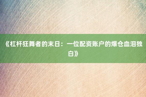 《杠杆狂舞者的末日：一位配资账户的爆仓血泪独白》