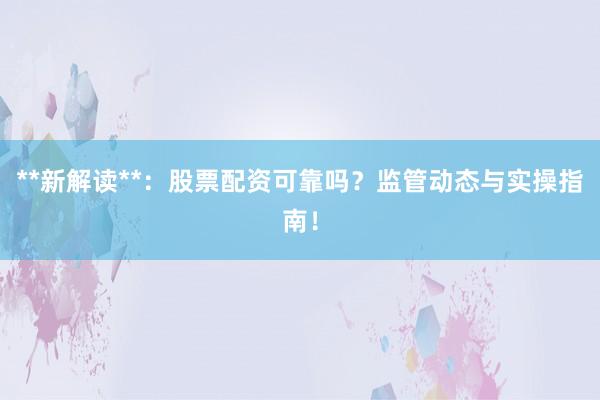 **新解读**：股票配资可靠吗？监管动态与实操指南！