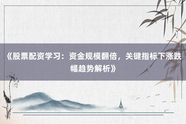 《股票配资学习：资金规模翻倍，关键指标下涨跌幅趋势解析》