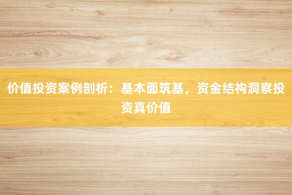 价值投资案例剖析：基本面筑基，资金结构洞察投资真价值
