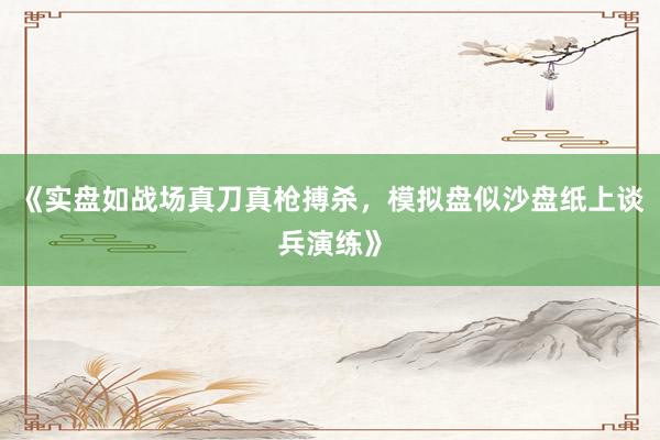 《实盘如战场真刀真枪搏杀，模拟盘似沙盘纸上谈兵演练》