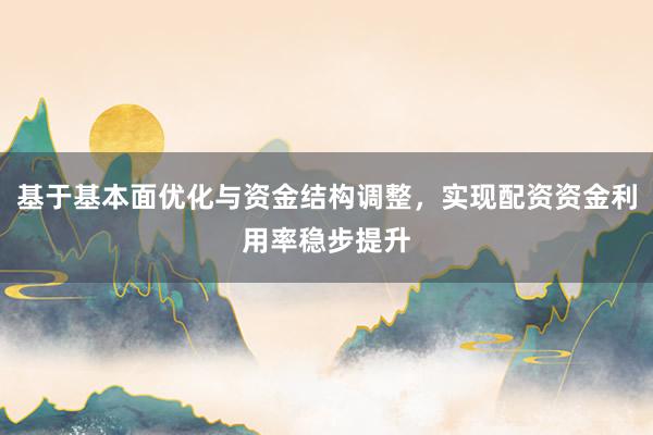 基于基本面优化与资金结构调整，实现配资资金利用率稳步提升