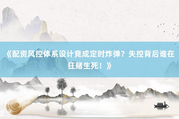《配资风控体系设计竟成定时炸弹？失控背后谁在狂赌生死！》