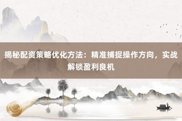 揭秘配资策略优化方法：精准捕捉操作方向，实战解锁盈利良机