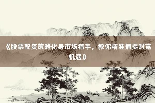《股票配资策略化身市场猎手，教你精准捕捉财富机遇》