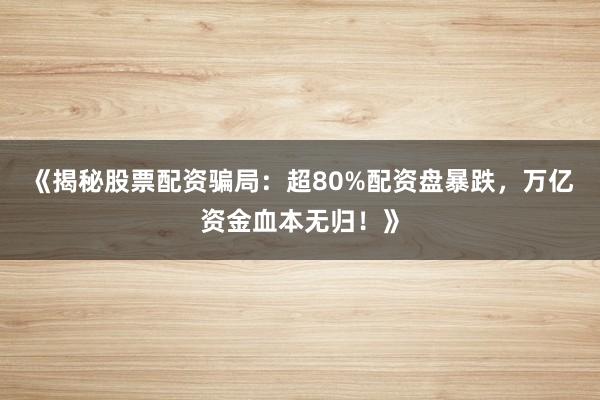 《揭秘股票配资骗局：超80%配资盘暴跌，万亿资金血本无归！》