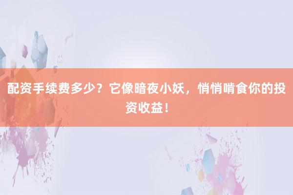 配资手续费多少？它像暗夜小妖，悄悄啃食你的投资收益！