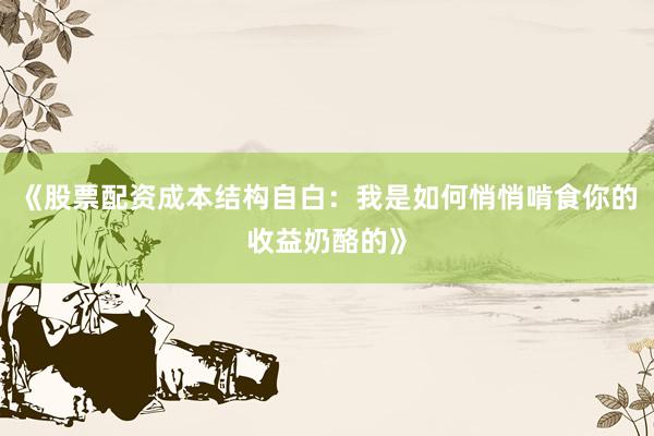 《股票配资成本结构自白：我是如何悄悄啃食你的收益奶酪的》
