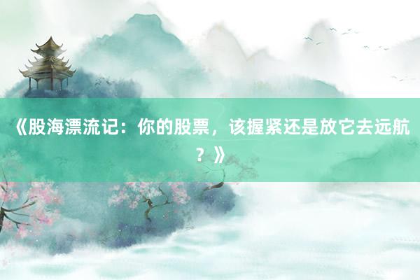 《股海漂流记：你的股票，该握紧还是放它去远航？》