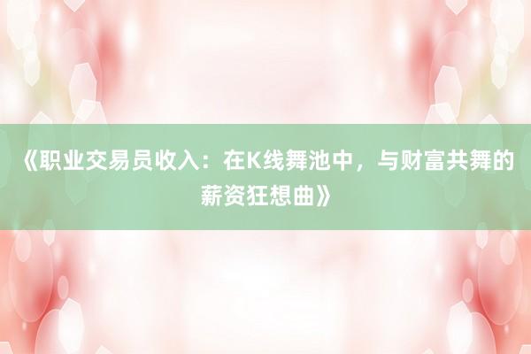 《职业交易员收入：在K线舞池中，与财富共舞的薪资狂想曲》