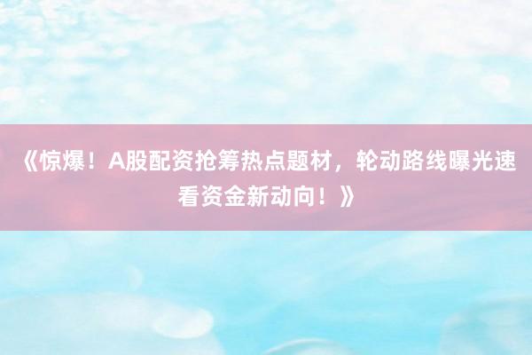 《惊爆！A股配资抢筹热点题材，轮动路线曝光速看资金新动向！》