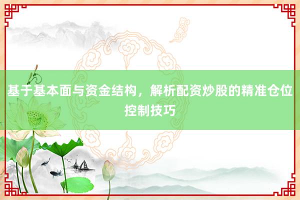 基于基本面与资金结构，解析配资炒股的精准仓位控制技巧