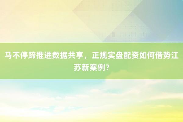 马不停蹄推进数据共享,正规实盘配资如何借势江苏新案例?