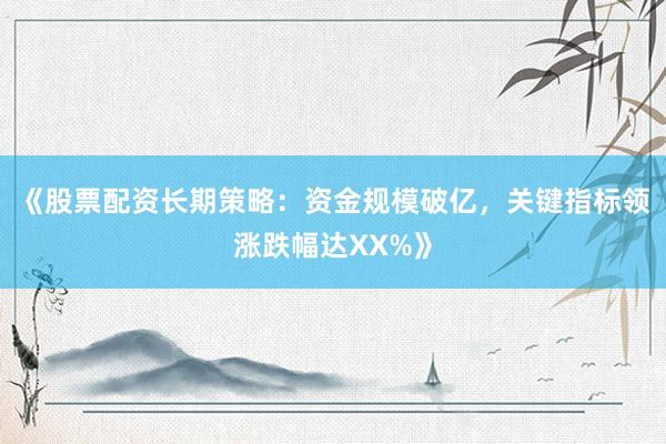 《股票配资长期策略：资金规模破亿，关键指标领涨跌幅达XX%》