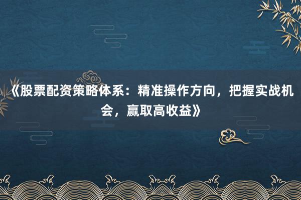 《股票配资策略体系：精准操作方向，把握实战机会，赢取高收益》