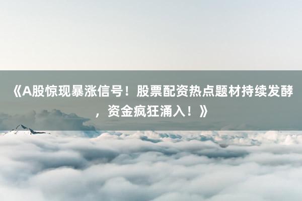 《A股惊现暴涨信号！股票配资热点题材持续发酵，资金疯狂涌入！》