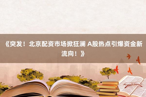 《突发！北京配资市场掀狂澜 A股热点引爆资金新流向！》