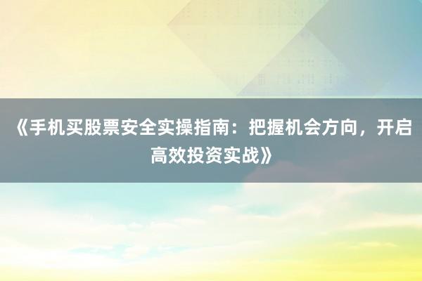 《手机买股票安全实操指南：把握机会方向，开启高效投资实战》