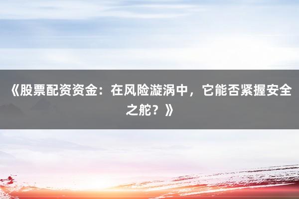 《股票配资资金：在风险漩涡中，它能否紧握安全之舵？》