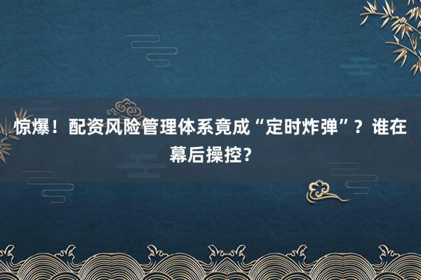惊爆!配资风险管理体系竟成“定时炸弹”?谁在幕后操控?