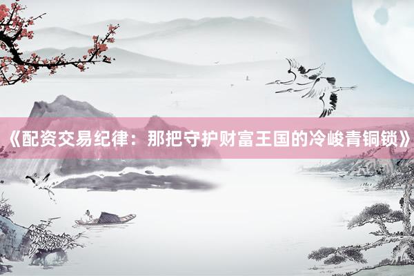 《配资交易纪律：那把守护财富王国的冷峻青铜锁》