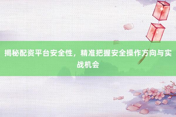 揭秘配资平台安全性，精准把握安全操作方向与实战机会