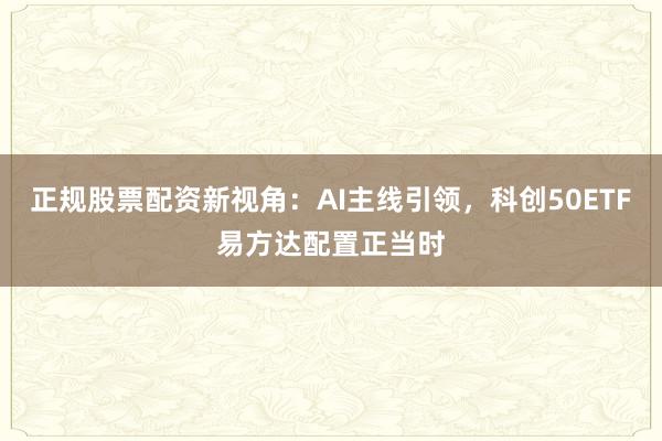 正规股票配资新视角：AI主线引领，科创50ETF易方达配置正当时