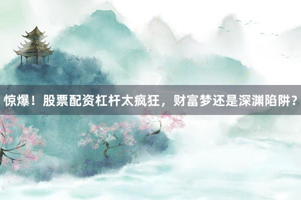 惊爆！股票配资杠杆太疯狂，财富梦还是深渊陷阱？