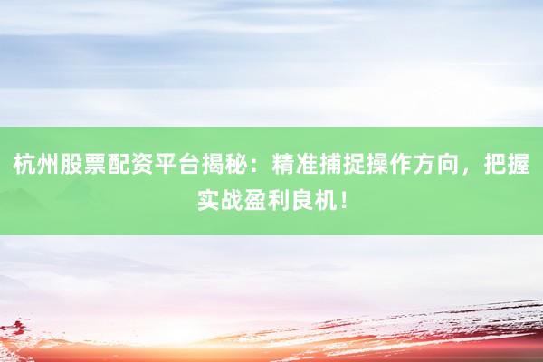 杭州股票配资平台揭秘：精准捕捉操作方向，把握实战盈利良机！