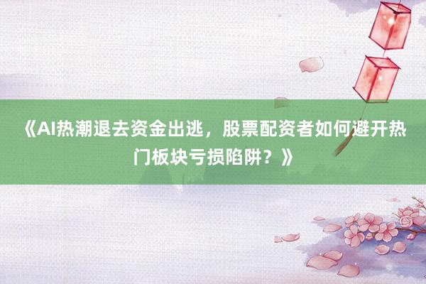 《AI热潮退去资金出逃，股票配资者如何避开热门板块亏损陷阱？》