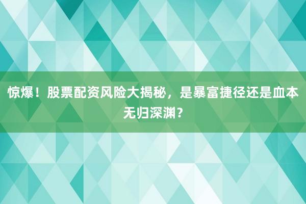 惊爆！股票配资风险大揭秘，是暴富捷径还是血本无归深渊？