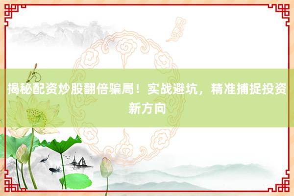 揭秘配资炒股翻倍骗局！实战避坑，精准捕捉投资新方向