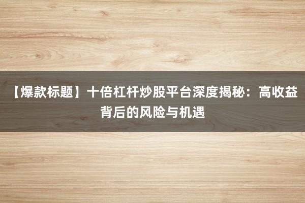 【爆款标题】十倍杠杆炒股平台深度揭秘：高收益背后的风险与机遇