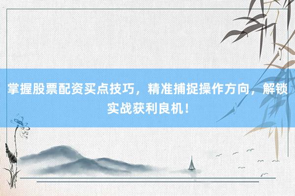 掌握股票配资买点技巧，精准捕捉操作方向，解锁实战获利良机！