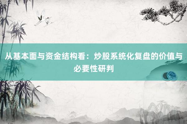 从基本面与资金结构看：炒股系统化复盘的价值与必要性研判