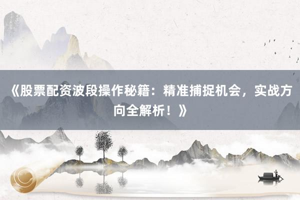 《股票配资波段操作秘籍：精准捕捉机会，实战方向全解析！》