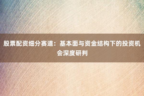 股票配资细分赛道:基本面与资金结构下的投资机会深度研判