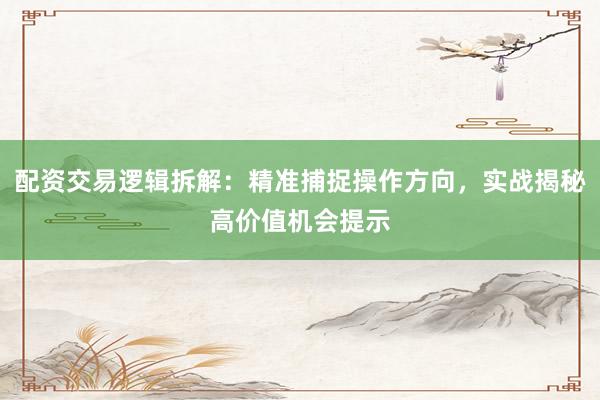 配资交易逻辑拆解：精准捕捉操作方向，实战揭秘高价值机会提示