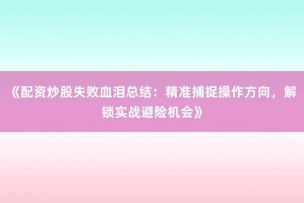 《配资炒股失败血泪总结：精准捕捉操作方向，解锁实战避险机会》
