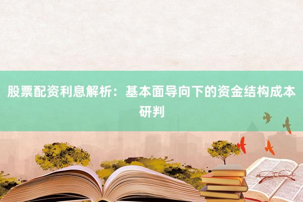 股票配资利息解析：基本面导向下的资金结构成本研判