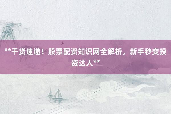 **干货速递！股票配资知识网全解析，新手秒变投资达人**