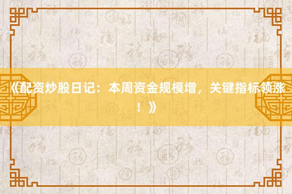 《配资炒股日记：本周资金规模增，关键指标领涨！》