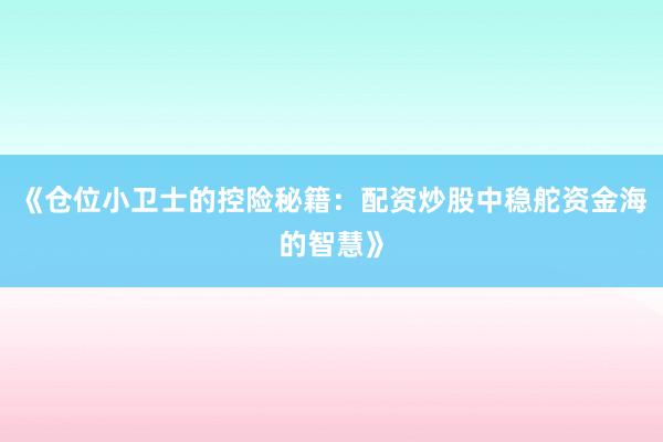 《仓位小卫士的控险秘籍：配资炒股中稳舵资金海的智慧》
