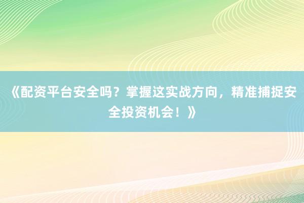 《配资平台安全吗？掌握这实战方向，精准捕捉安全投资机会！》