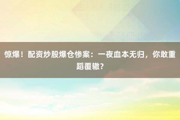 惊爆！配资炒股爆仓惨案：一夜血本无归，你敢重蹈覆辙？